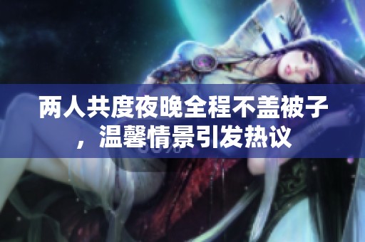 两人共度夜晚全程不盖被子，温馨情景引发热议