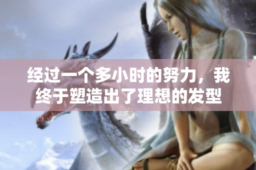 经过一个多小时的努力，我终于塑造出了理想的发型