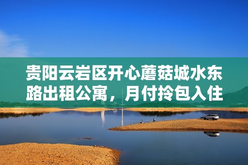 贵阳云岩区开心蘑菇城水东路出租公寓，月付拎包入住等你来选