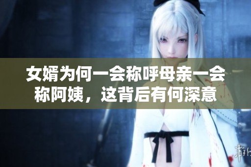 女婿为何一会称呼母亲一会称阿姨，这背后有何深意
