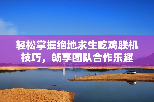 轻松掌握绝地求生吃鸡联机技巧，畅享团队合作乐趣