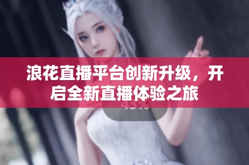 浪花直播平台创新升级，开启全新直播体验之旅