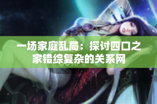 一场家庭乱局：探讨四口之家错综复杂的关系网