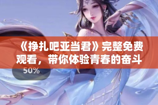 《挣扎吧亚当君》完整免费观看，带你体验青春的奋斗与成长之路
