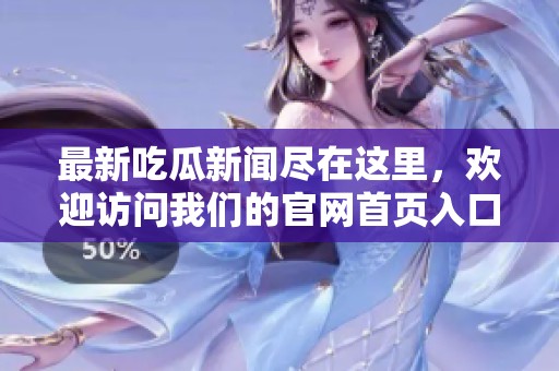 最新吃瓜新闻尽在这里，欢迎访问我们的官网首页入口！
