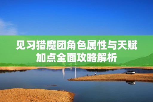 见习猎魔团角色属性与天赋加点全面攻略解析
