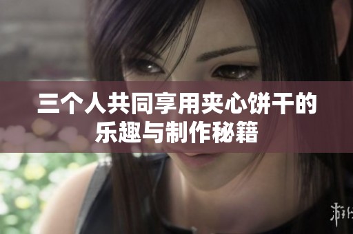三个人共同享用夹心饼干的乐趣与制作秘籍
