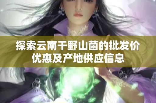 探索云南干野山菌的批发价优惠及产地供应信息