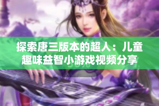 探索唐三版本的超人：儿童趣味益智小游戏视频分享