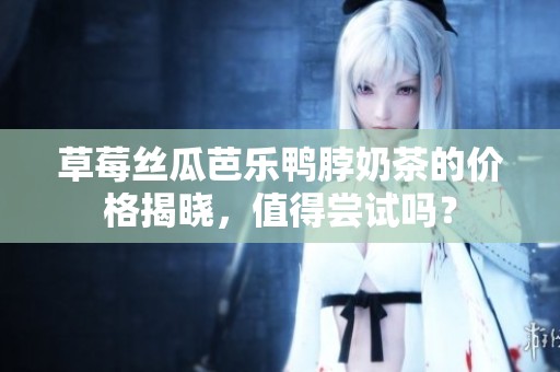 草莓丝瓜芭乐鸭脖奶茶的价格揭晓，值得尝试吗？