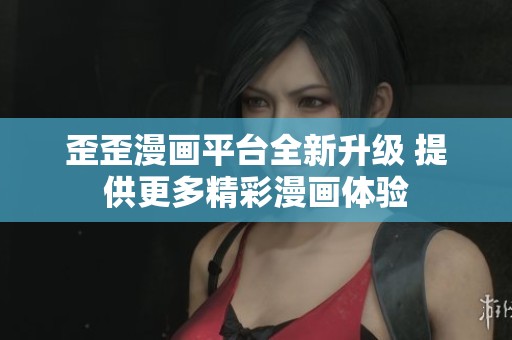 歪歪漫画平台全新升级 提供更多精彩漫画体验
