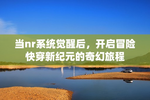 当nr系统觉醒后，开启冒险快穿新纪元的奇幻旅程