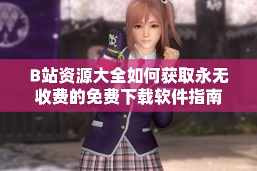 B站资源大全如何获取永无收费的免费下载软件指南