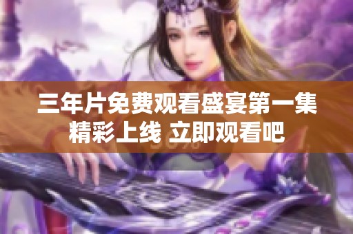 三年片免费观看盛宴第一集精彩上线 立即观看吧