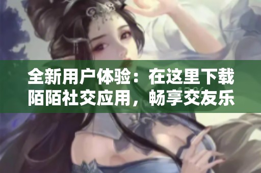 全新用户体验：在这里下载陌陌社交应用，畅享交友乐趣