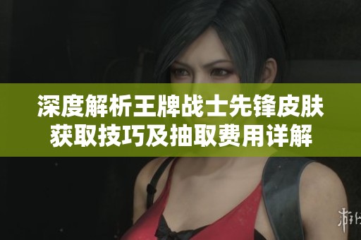 深度解析王牌战士先锋皮肤获取技巧及抽取费用详解