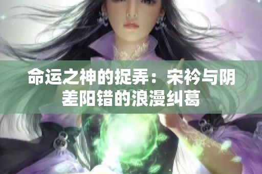 命运之神的捉弄：宋衿与阴差阳错的浪漫纠葛