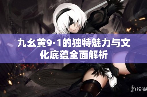 九幺黄9·1的独特魅力与文化底蕴全面解析