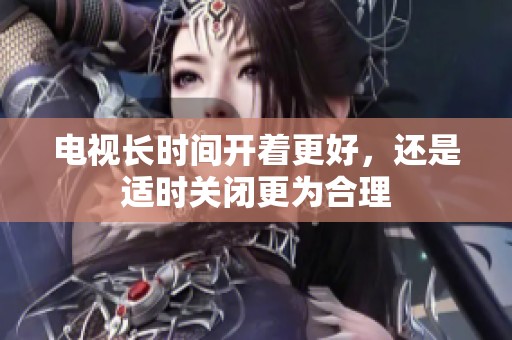 电视长时间开着更好，还是适时关闭更为合理