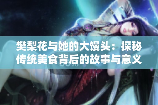 樊梨花与她的大馒头：探秘传统美食背后的故事与意义