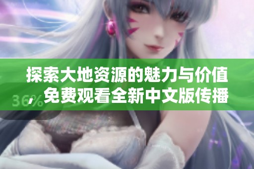 探索大地资源的魅力与价值，免费观看全新中文版传播之旅