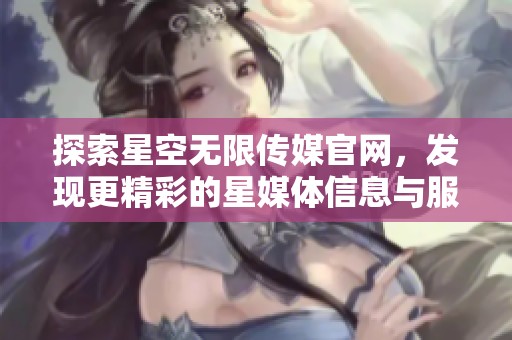探索星空无限传媒官网，发现更精彩的星媒体信息与服务