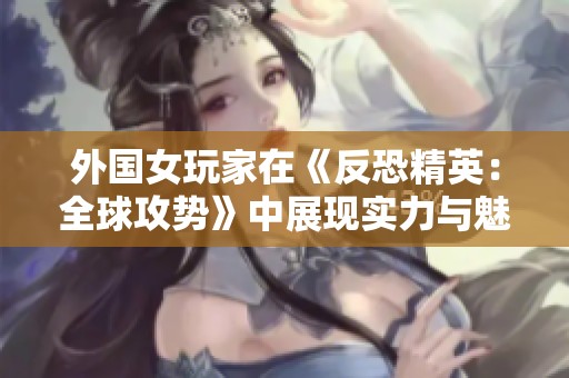 外国女玩家在《反恐精英：全球攻势》中展现实力与魅力