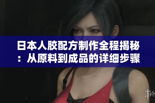 日本人胶配方制作全程揭秘：从原料到成品的详细步骤
