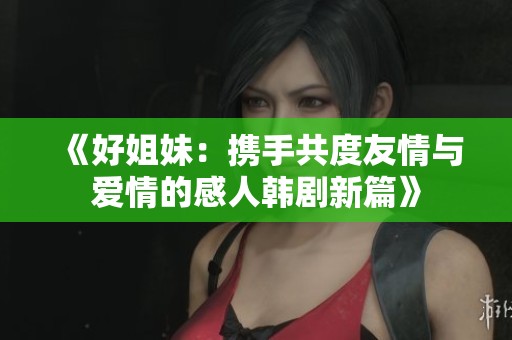 《好姐妹：携手共度友情与爱情的感人韩剧新篇》