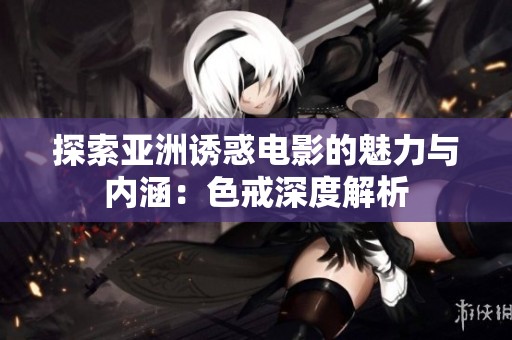 探索亚洲诱惑电影的魅力与内涵：色戒深度解析