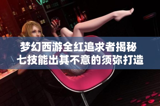 梦幻西游全红追求者揭秘 七技能出其不意的须弥打造之路