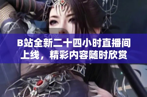 B站全新二十四小时直播间上线，精彩内容随时欣赏