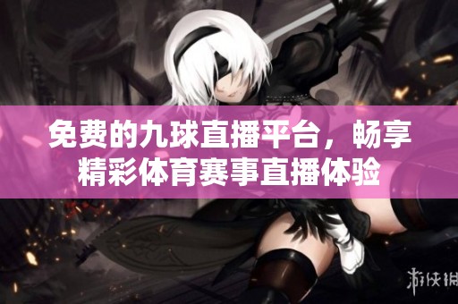 免费的九球直播平台，畅享精彩体育赛事直播体验