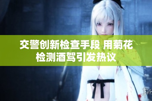 交警创新检查手段 用菊花检测酒驾引发热议