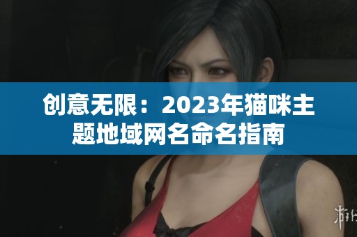 创意无限：2023年猫咪主题地域网名命名指南