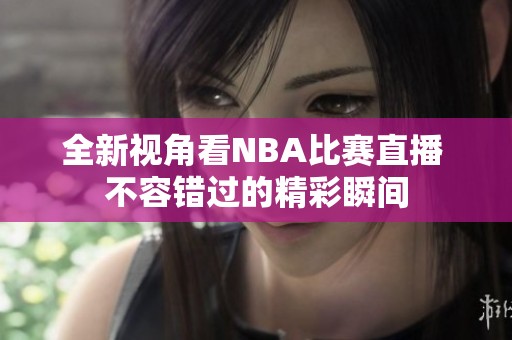 全新视角看NBA比赛直播 不容错过的精彩瞬间