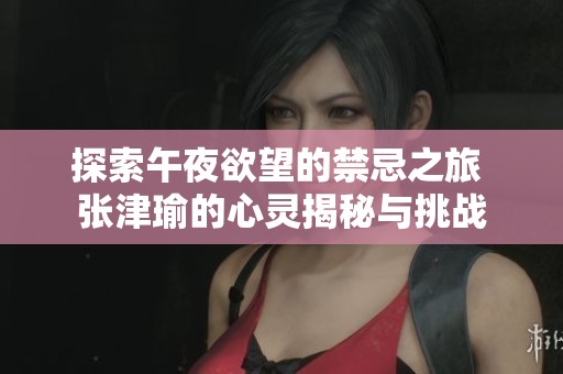 探索午夜欲望的禁忌之旅 张津瑜的心灵揭秘与挑战