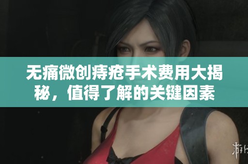 无痛微创痔疮手术费用大揭秘，值得了解的关键因素