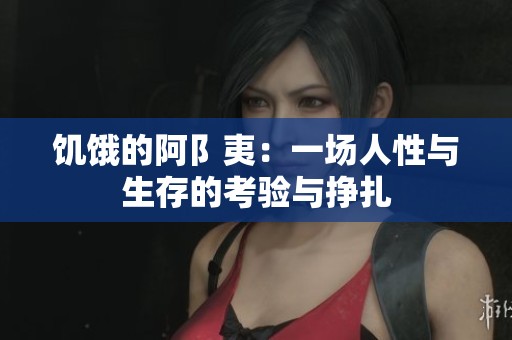饥饿的阿阝夷：一场人性与生存的考验与挣扎