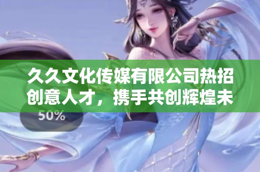 久久文化传媒有限公司热招创意人才，携手共创辉煌未来