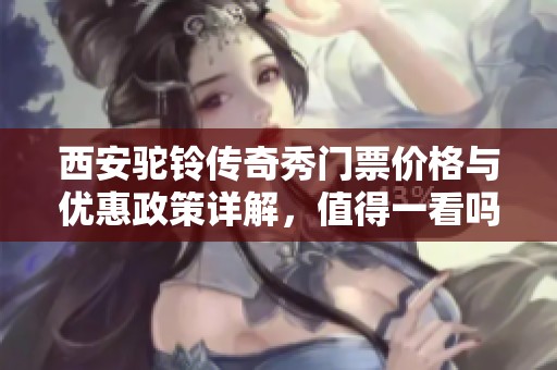 西安驼铃传奇秀门票价格与优惠政策详解，值得一看吗
