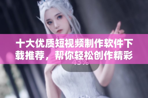 十大优质短视频制作软件下载推荐，帮你轻松创作精彩内容