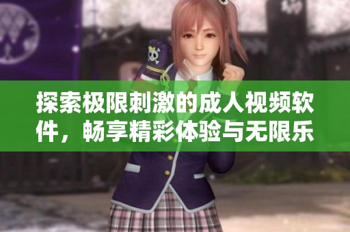 探索极限刺激的成人视频软件，畅享精彩体验与无限乐趣