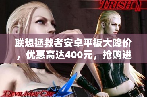 联想拯救者安卓平板大降价，优惠高达400元，抢购进行中