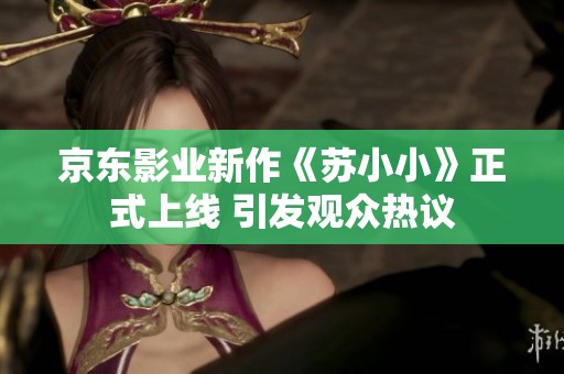 京东影业新作《苏小小》正式上线 引发观众热议