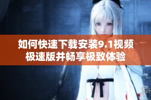 如何快速下载安装9.1视频极速版并畅享极致体验