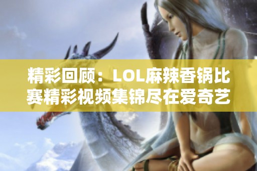 精彩回顾：LOL麻辣香锅比赛精彩视频集锦尽在爱奇艺