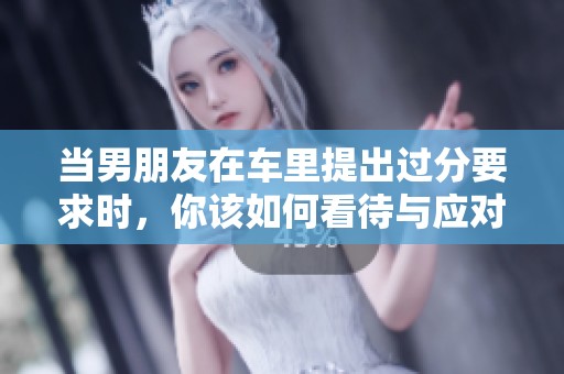 当男朋友在车里提出过分要求时，你该如何看待与应对