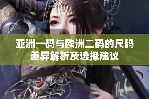 亚洲一码与欧洲二码的尺码差异解析及选择建议