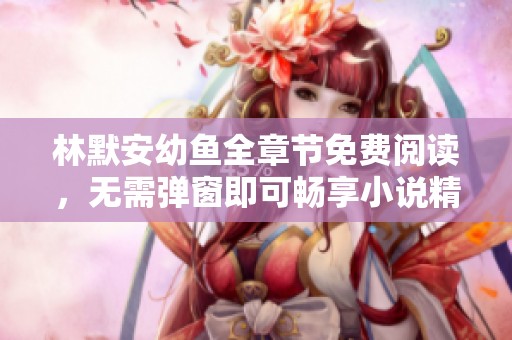 林默安幼鱼全章节免费阅读，无需弹窗即可畅享小说精彩内容